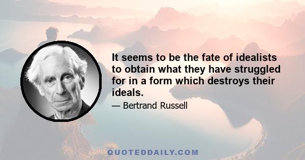 It seems to be the fate of idealists to obtain what they have struggled for in a form which destroys their ideals.