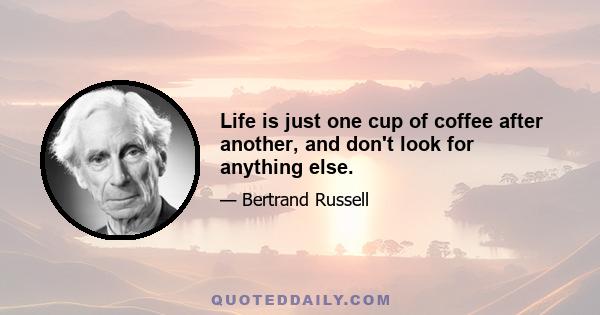 Life is just one cup of coffee after another, and don't look for anything else.