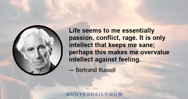 Life seems to me essentially passion, conflict, rage. It is only intellect that keeps me sane; perhaps this makes me overvalue intellect against feeling.