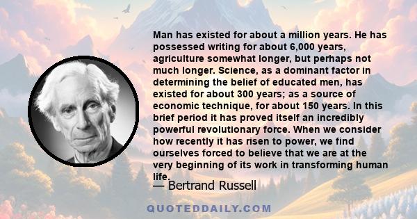 Man has existed for about a million years. He has possessed writing for about 6,000 years, agriculture somewhat longer, but perhaps not much longer. Science, as a dominant factor in determining the belief of educated