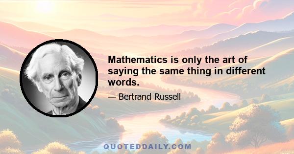 Mathematics is only the art of saying the same thing in different words.