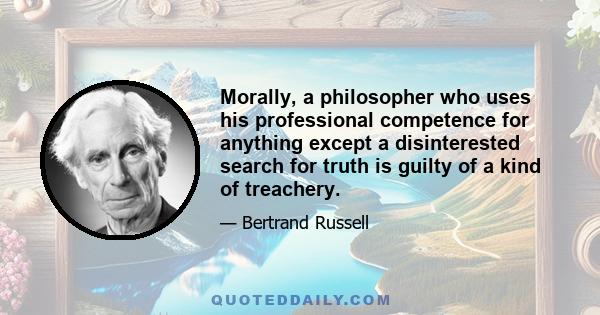 Morally, a philosopher who uses his professional competence for anything except a disinterested search for truth is guilty of a kind of treachery.