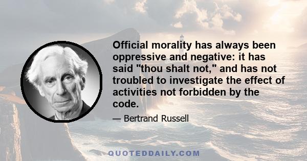 Official morality has always been oppressive and negative: it has said thou shalt not, and has not troubled to investigate the effect of activities not forbidden by the code.