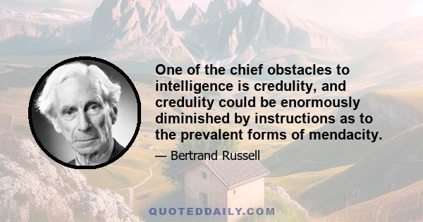 One of the chief obstacles to intelligence is credulity, and credulity could be enormously diminished by instructions as to the prevalent forms of mendacity. Credulity is a greater evil in the present day than it ever