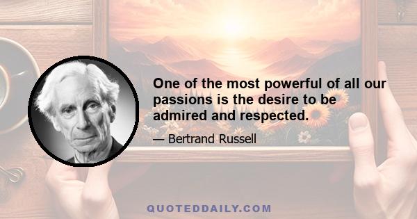 One of the most powerful of all our passions is the desire to be admired and respected.