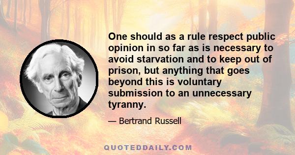 One should as a rule respect public opinion in so far as is necessary to avoid starvation and to keep out of prison, but anything that goes beyond this is voluntary submission to an unnecessary tyranny.