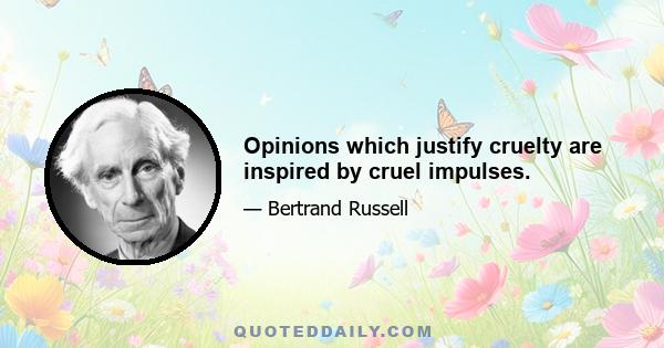 Opinions which justify cruelty are inspired by cruel impulses.