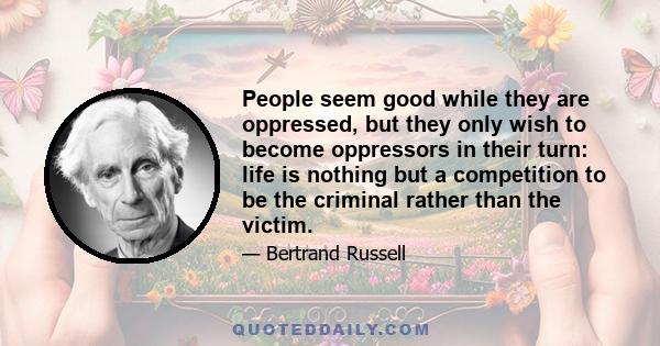 People seem good while they are oppressed, but they only wish to become oppressors in their turn: life is nothing but a competition to be the criminal rather than the victim.