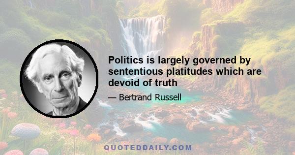 Politics is largely governed by sententious platitudes which are devoid of truth