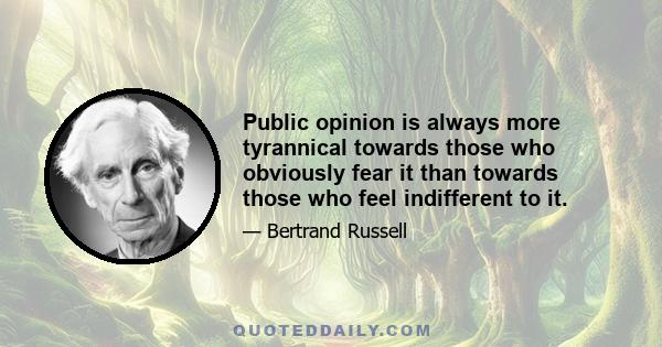 Public opinion is always more tyrannical towards those who obviously fear it than towards those who feel indifferent to it.