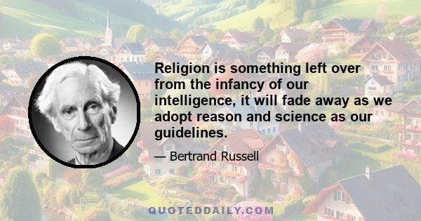 Religion is something left over from the infancy of our intelligence, it will fade away as we adopt reason and science as our guidelines.