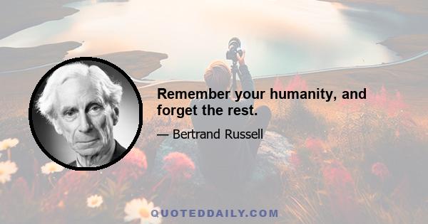 Remember your humanity, and forget the rest.