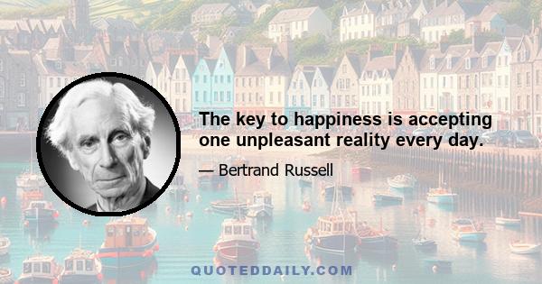 The key to happiness is accepting one unpleasant reality every day.