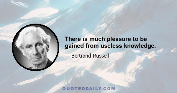 There is much pleasure to be gained from useless knowledge.