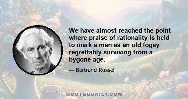 We have almost reached the point where praise of rationality is held to mark a man as an old fogey regrettably surviving from a bygone age.