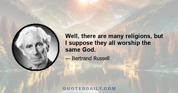 Well, there are many religions, but I suppose they all worship the same God.