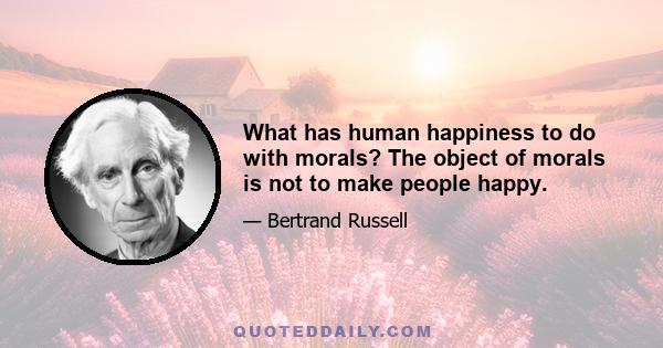 What has human happiness to do with morals? The object of morals is not to make people happy.