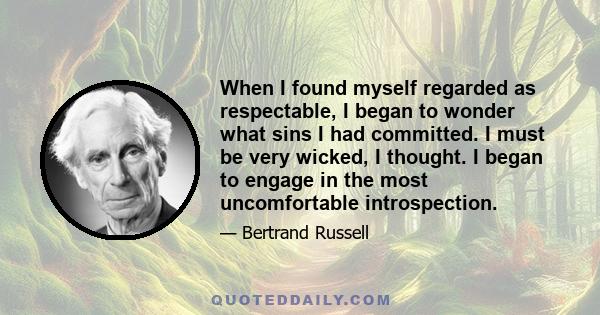 When I found myself regarded as respectable, I began to wonder what sins I had committed. I must be very wicked, I thought. I began to engage in the most uncomfortable introspection.