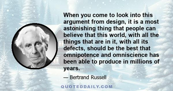 When you come to look into this argument from design, it is a most astonishing thing that people can believe that this world, with all the things that are in it, with all its defects, should be the best that omnipotence 