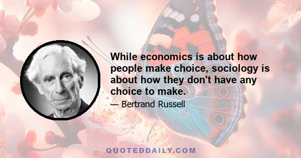 While economics is about how people make choice, sociology is about how they don't have any choice to make.