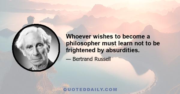 Whoever wishes to become a philosopher must learn not to be frightened by absurdities.