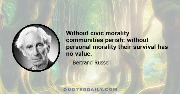 Without civic morality communities perish; without personal morality their survival has no value.