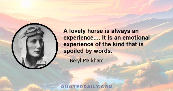 A lovely horse is always an experience.... It is an emotional experience of the kind that is spoiled by words.