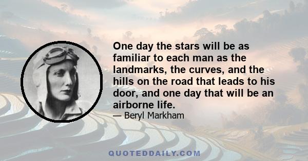 One day the stars will be as familiar to each man as the landmarks, the curves, and the hills on the road that leads to his door, and one day this will be an airborne life. But by then men will have forgotten how to