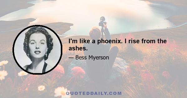 I'm like a phoenix. I rise from the ashes.