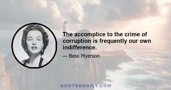 The accomplice to the crime of corruption is frequently our own indifference.