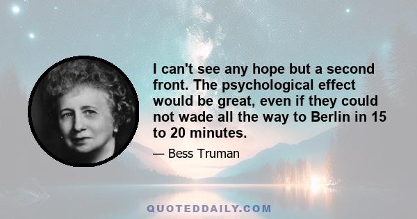 I can't see any hope but a second front. The psychological effect would be great, even if they could not wade all the way to Berlin in 15 to 20 minutes.