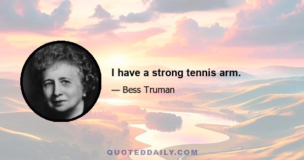 I have a strong tennis arm.