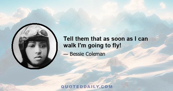 Tell them that as soon as I can walk I'm going to fly!