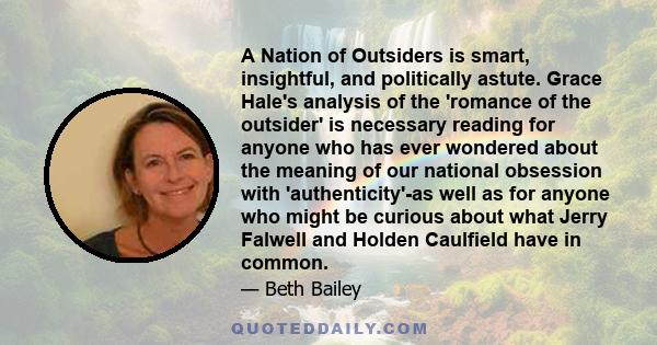 A Nation of Outsiders is smart, insightful, and politically astute. Grace Hale's analysis of the 'romance of the outsider' is necessary reading for anyone who has ever wondered about the meaning of our national