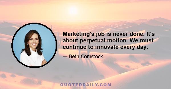 Marketing's job is never done. It's about perpetual motion. We must continue to innovate every day.