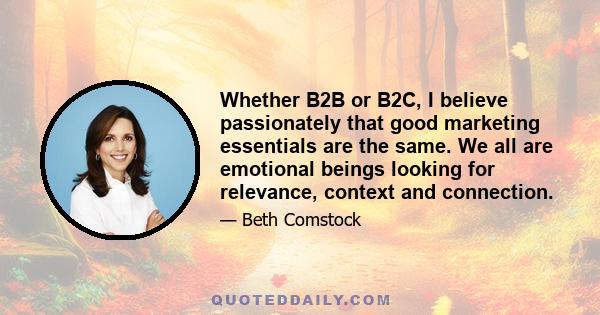 Whether B2B or B2C, I believe passionately that good marketing essentials are the same. We all are emotional beings looking for relevance, context and connection.