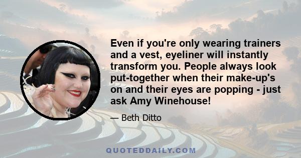 Even if you're only wearing trainers and a vest, eyeliner will instantly transform you. People always look put-together when their make-up's on and their eyes are popping - just ask Amy Winehouse!