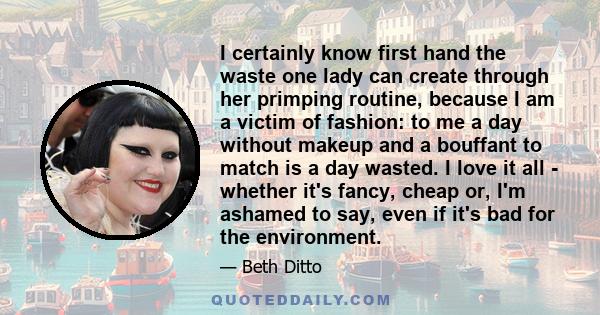 I certainly know first hand the waste one lady can create through her primping routine, because I am a victim of fashion: to me a day without makeup and a bouffant to match is a day wasted. I love it all - whether it's