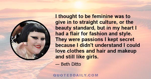 I thought to be feminine was to give in to straight culture, or the beauty standard, but in my heart I had a flair for fashion and style. They were passions I kept secret because I didn't understand I could love clothes 