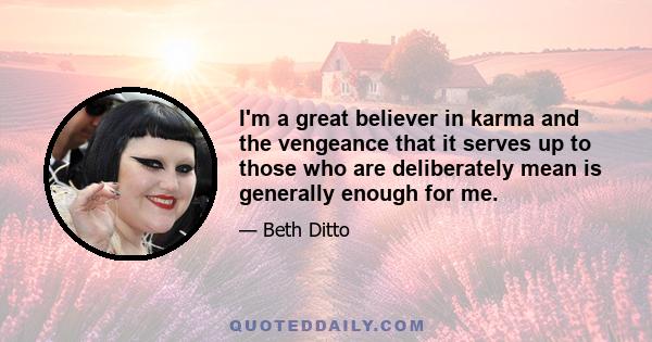 I'm a great believer in karma and the vengeance that it serves up to those who are deliberately mean is generally enough for me.