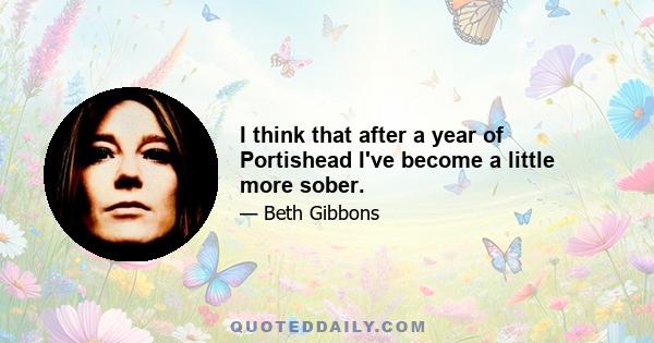 I think that after a year of Portishead I've become a little more sober.