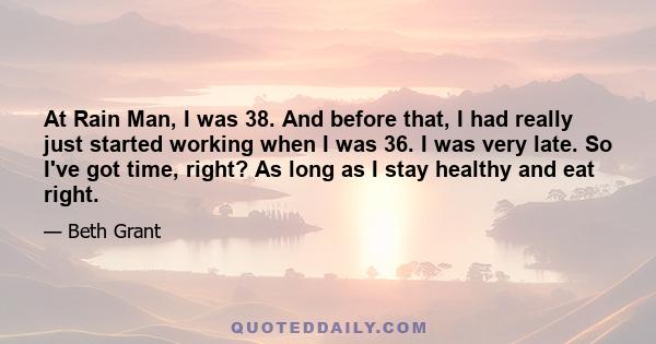 At Rain Man, I was 38. And before that, I had really just started working when I was 36. I was very late. So I've got time, right? As long as I stay healthy and eat right.