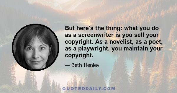 But here's the thing: what you do as a screenwriter is you sell your copyright. As a novelist, as a poet, as a playwright, you maintain your copyright.