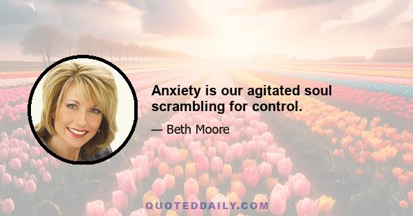 Anxiety is our agitated soul scrambling for control.