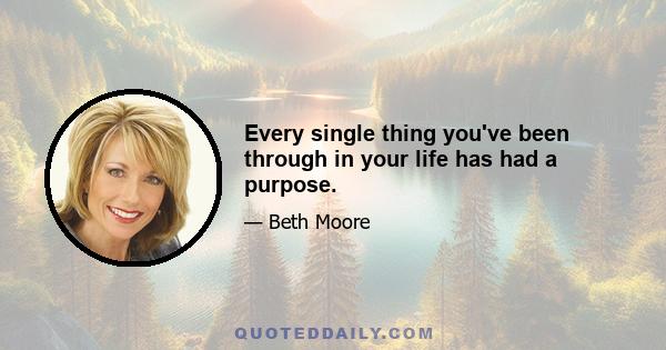 Every single thing you've been through in your life has had a purpose.