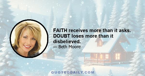 FAITH receives more than it asks. DOUBT loses more than it disbelieved.