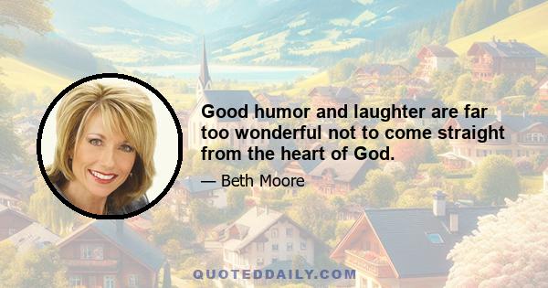 Good humor and laughter are far too wonderful not to come straight from the heart of God.