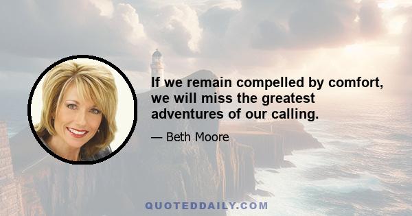If we remain compelled by comfort, we will miss the greatest adventures of our calling.