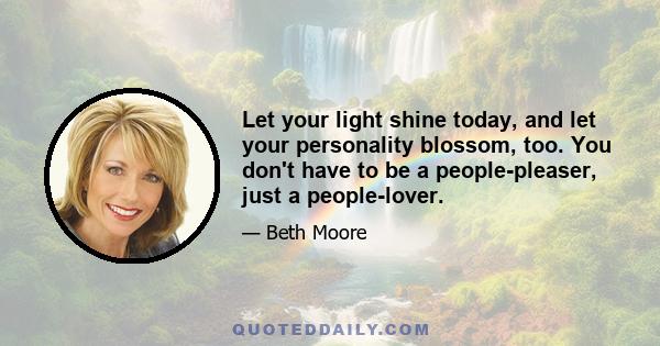 Let your light shine today, and let your personality blossom, too. You don't have to be a people-pleaser, just a people-lover.