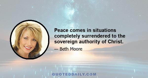 Peace comes in situations completely surrendered to the sovereign authority of Christ.